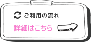 ご利用の流れ 詳細はこちら